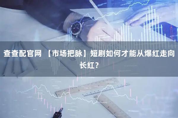 查查配官网 【市场把脉】短剧如何才能从爆红走向长红？