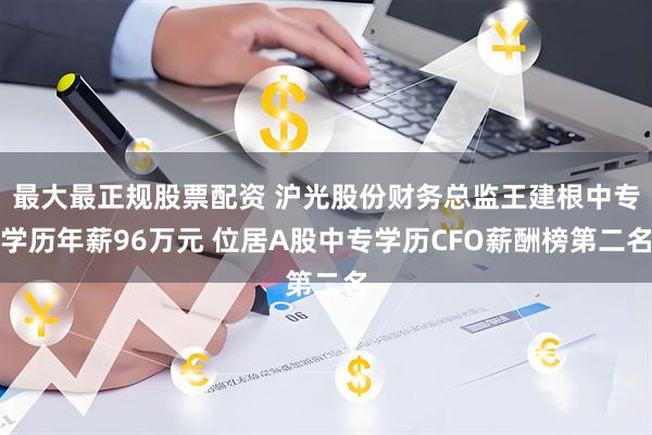 最大最正规股票配资 沪光股份财务总监王建根中专学历年薪96万元 位居A股中专学历CFO薪酬榜第二名