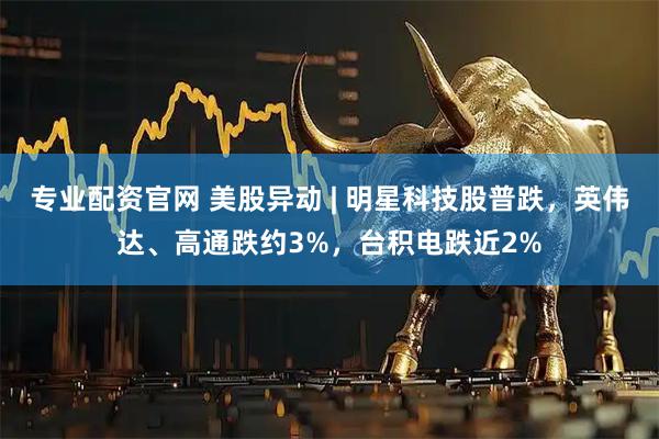 专业配资官网 美股异动 | 明星科技股普跌，英伟达、高通跌约3%，台积电跌近2%