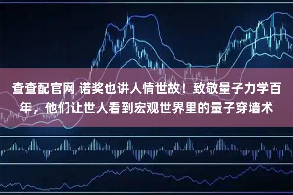 查查配官网 诺奖也讲人情世故！致敬量子力学百年，他们让世人看到宏观世界里的量子穿墙术