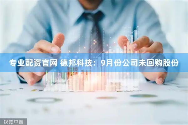 专业配资官网 德邦科技：9月份公司未回购股份
