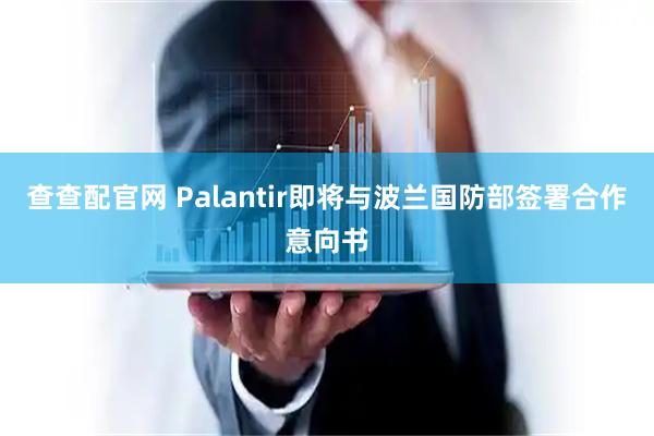 查查配官网 Palantir即将与波兰国防部签署合作意向书