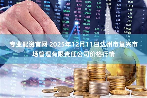 专业配资官网 2025年12月11日达州市复兴市场管理有限责任公司价格行情