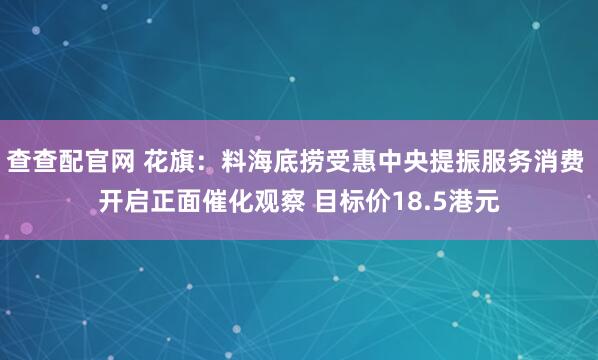 查查配官网 花旗：料海底捞受惠中央提振服务消费 开启正面催化观察 目标价18.5港元