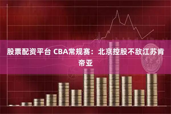股票配资平台 CBA常规赛：北京控股不敌江苏肯帝亚