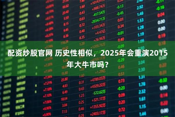 配资炒股官网 历史性相似，2025年会重演2015年大牛市吗？