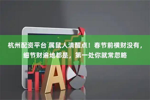 杭州配资平台 属鼠人清醒点！春节前横财没有，细节财遍地都是，第一处你就常忽略