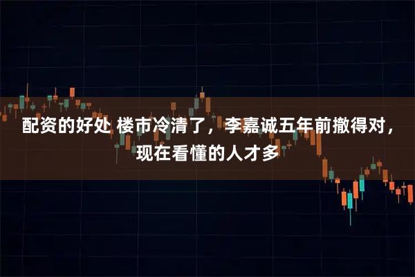 配资的好处 楼市冷清了，李嘉诚五年前撤得对，现在看懂的人才多