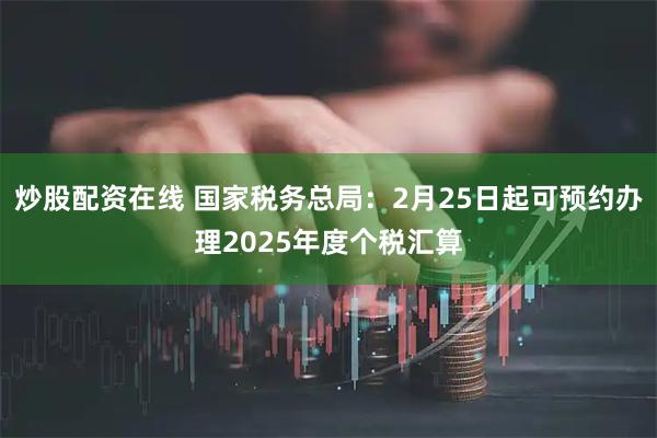 炒股配资在线 国家税务总局：2月25日起可预约办理2025年度个税汇算