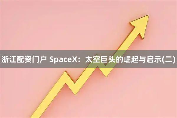 浙江配资门户 SpaceX：太空巨头的崛起与启示(二)